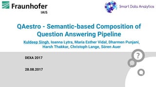 QAestro - Semantic-based Composition of
Question Answering Pipeline
DEXA 2017
28.08.2017
Kuldeep Singh, Ioanna Lytra, Maria Esther Vidal, Dharmen Punjani,
Harsh Thakkar, Christoph Lange, Sören Auer
 