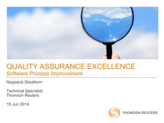 QUALITY ASSURANCE EXCELLENCE
Software Process Improvement
Nopparat Slisatkorn
Technical Specialist
Thomson Reuters
10 Jun 2014
 