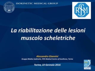 Alessandro Giannini
Gruppo Medico Isokinetic, FIFA Medical Centre of Excellence, Torino
Torino, 22 Gennaio 2016
La riabilitazione delle lesioni
muscolo scheletriche
 