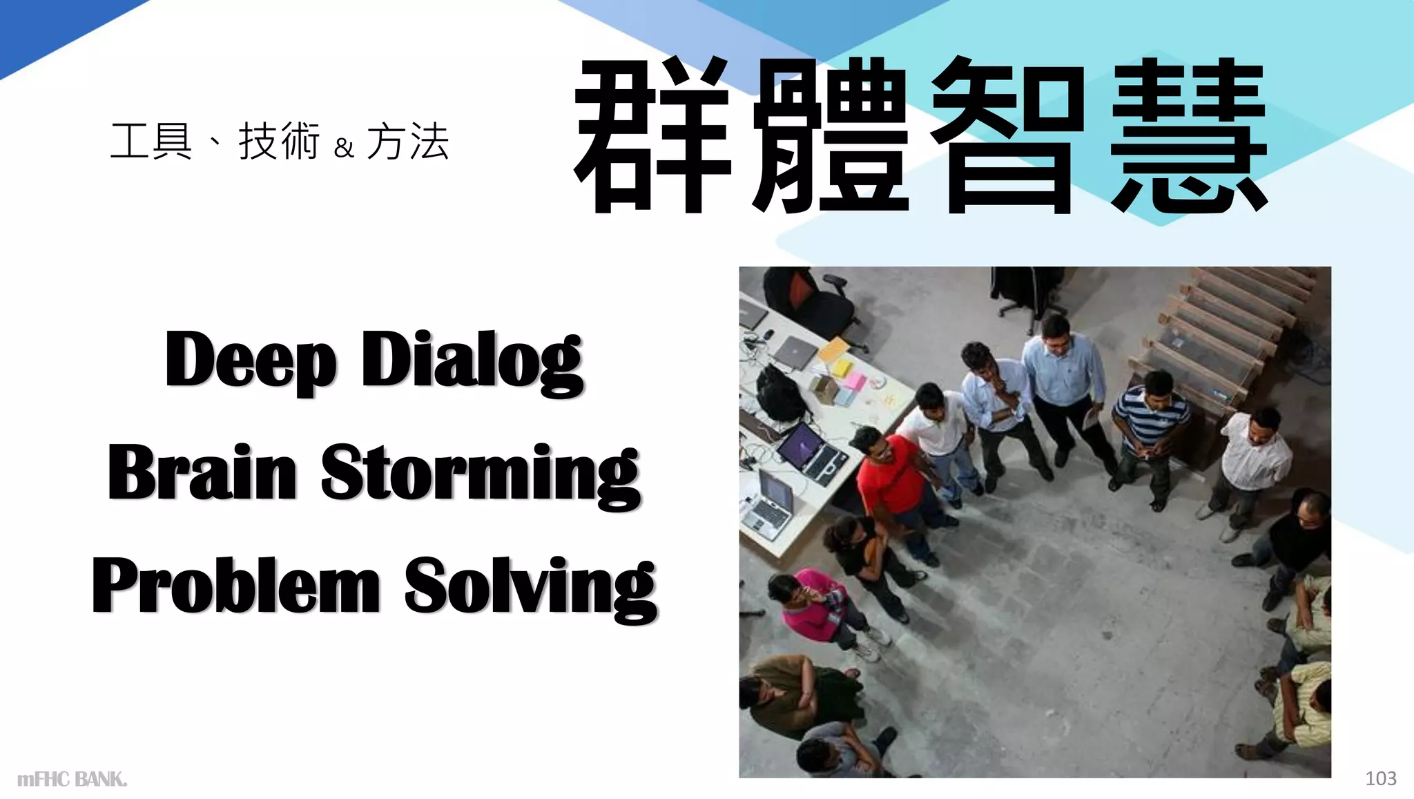 群體智慧
Deep Dialog
Brain Storming
Problem Solving
mFHC BANK. 103
工具、技術 & 方法
 