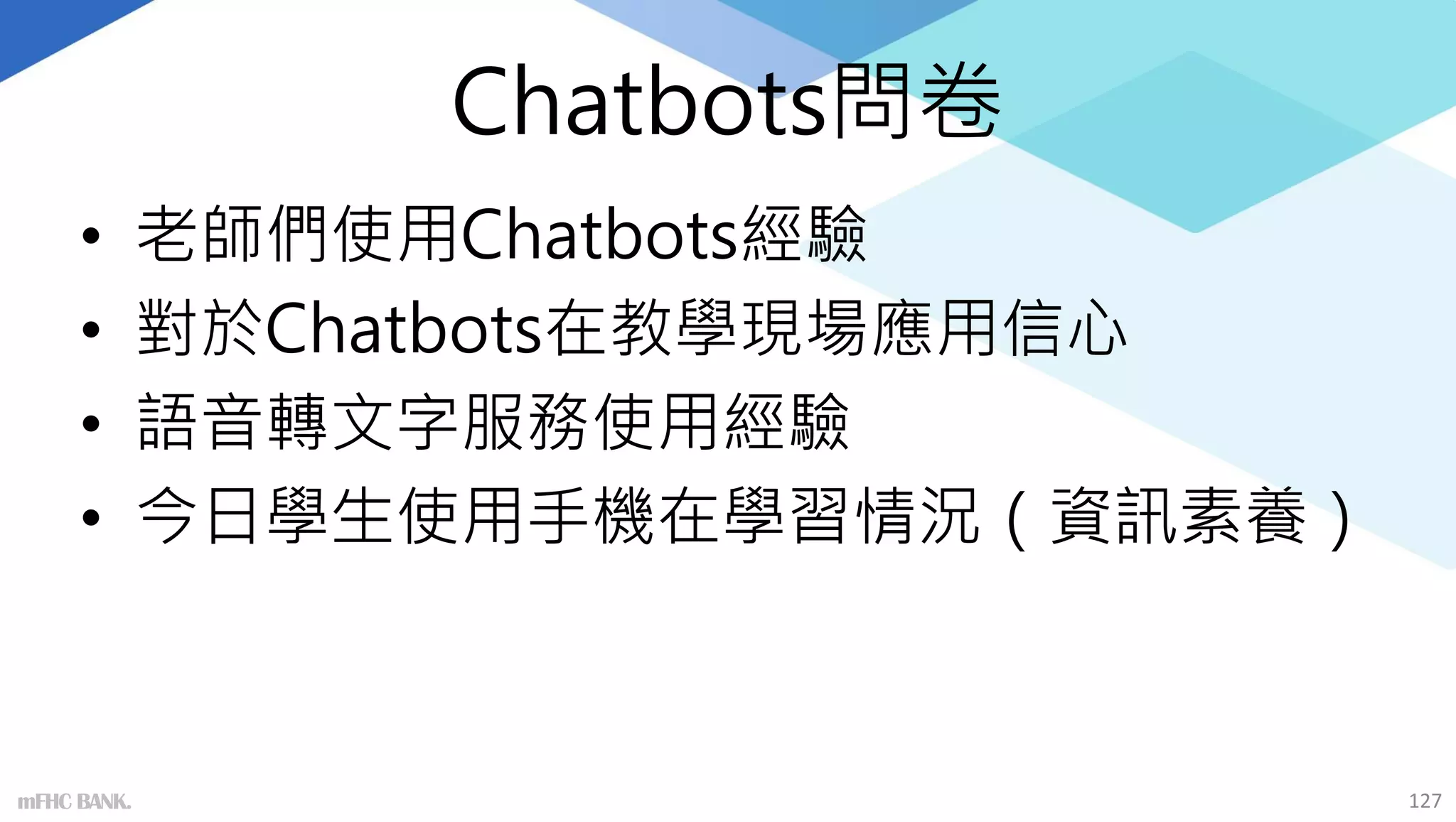 Chatbots問卷
• 老師們使用Chatbots經驗
• 對於Chatbots在教學現場應用信心
• 語音轉文字服務使用經驗
• 今日學生使用手機在學習情況（資訊素養）
127
mFHC BANK.
 