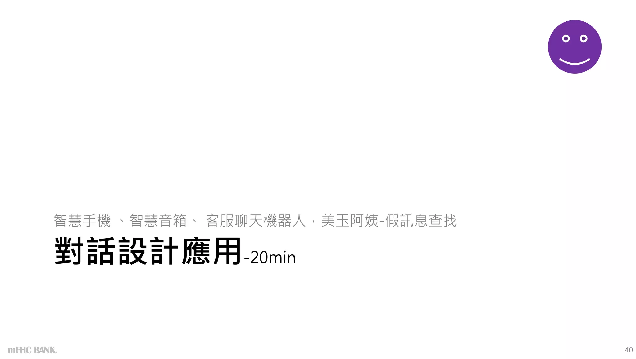 對話設計應用-20min
智慧手機 、智慧音箱、 客服聊天機器人，美玉阿姨-假訊息查找
40
mFHC BANK.
 