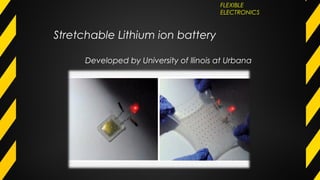 Stretchable Lithium ion battery
FLEXIBLE
ELECTRONICS
Developed by University of llinois at Urbana
 
