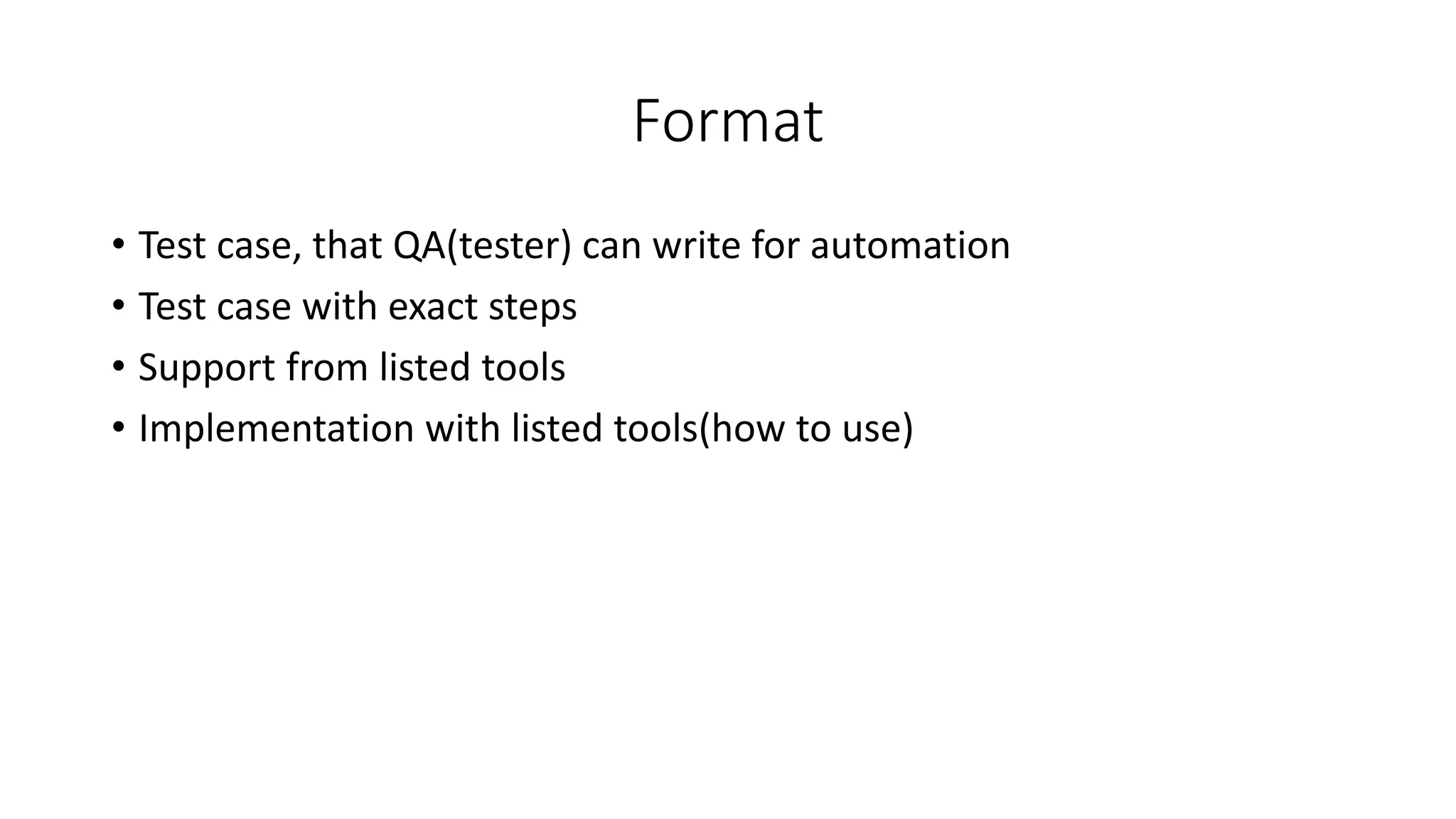 Format
• Test case, that QA(tester) can write for automation
• Test case with exact steps
• Support from listed tools
• Implementation with listed tools(how to use)
 