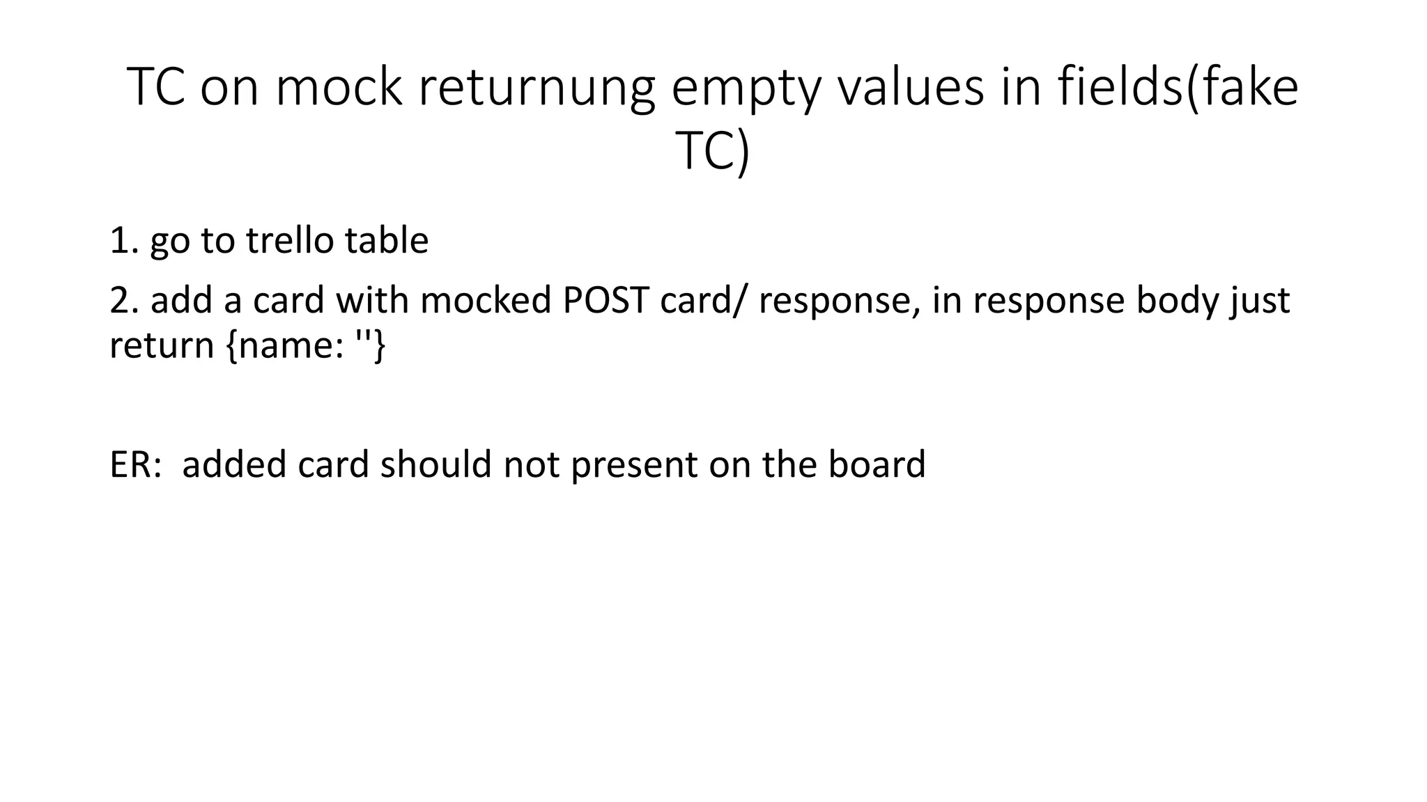 TC on mock returnung empty values in fields(fake
TC)
1. go to trello table
2. add a card with mocked POST card/ response, in response body just
return {name: ''}
ER: added card should not present on the board
 
