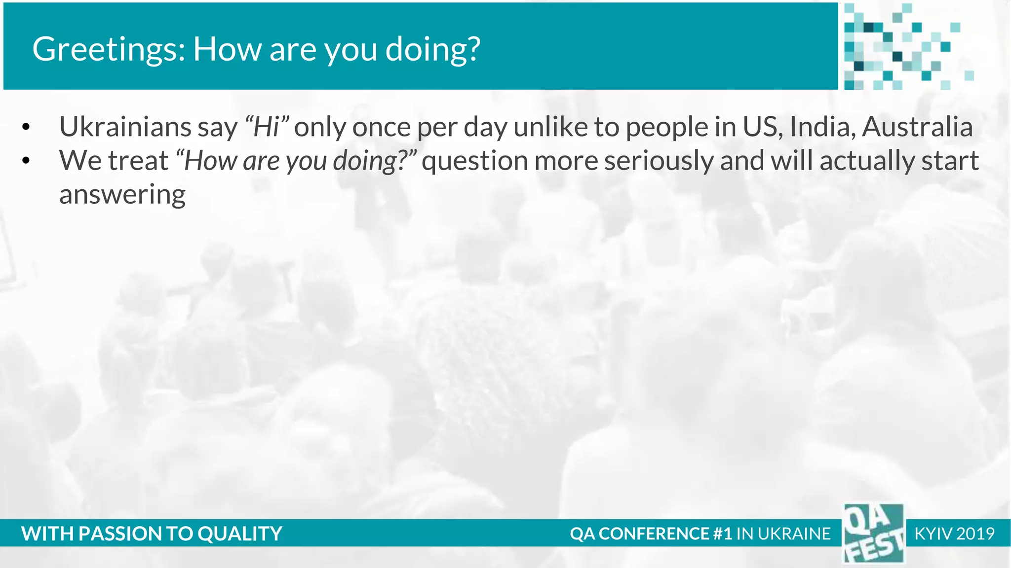 Тема доклада
Тема доклада
Тема доклада
WITH PASSION TO QUALITY
Greetings: How are you doing?
QA CONFERENCE #1 IN UKRAINE KYIV 2019
• Ukrainians say “Hi” only once per day unlike to people in US, India, Australia
• We treat “How are you doing?” question more seriously and will actually start
answering
 
