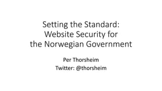 Setting the Standard:
Website Security for
the Norwegian Government
Per Thorsheim
Twitter: @thorsheim
 