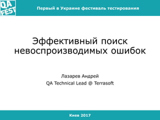 Киев 2017
Первый в Украине фестиваль тестирования
Эффективный поиск
невоспроизводимых ошибок
Лазарев Андрей
QA Technical Lead @ Terrasoft
 
