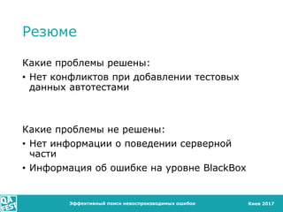 Киев 2017
Резюме
Какие проблемы решены:
• Нет конфликтов при добавлении тестовых
данных автотестами
Какие проблемы не решены:
• Нет информации о поведении серверной
части
• Информация об ошибке на уровне BlackBox
Эффективный поиск невоспроизводимых ошибок
 