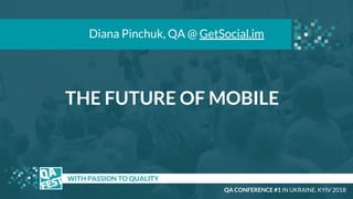 THE FUTURE OF MOBILE
t WITH PASSION TO QUALITY
Diana Pinchuk, QA @ GetSocial.im
QA CONFERENCE #1 IN UKRAINE, KYIV 2018
 