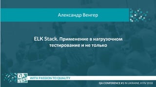 ELK Stack. Применение в нагрузочном
тестирование и не только
t WITH PASSION TO QUALITY
Александр Венгер
QA CONFERENCE #1 IN UKRAINE, KYIV 2018
 