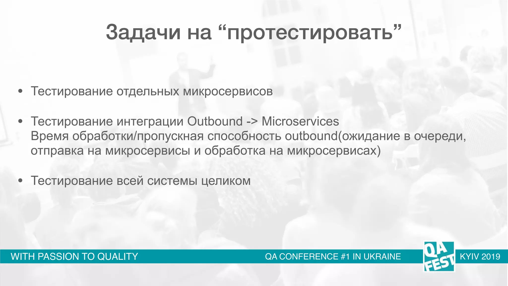 WITH PASSION TO QUALITY QA CONFERENCE #1 IN UKRAINE KYIV 2019
Задачи на “протестировать”
• Тестирование отдельных микросервисов
• Тестирование интеграции Outbound -> Microservices 
Время обработки/пропускная способность outbound(ожидание в очереди,
отправка на микросервисы и обработка на микросервисах)
• Тестирование всей системы целиком 
 