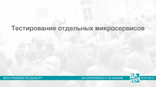 WITH PASSION TO QUALITY QA CONFERENCE #1 IN UKRAINE KYIV 2019
Тестирование отдельных микросервисов
 