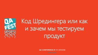 Код Шредингера или как
и зачем мы тестируем
продукт
QA CONFERENCE #1 IN UKRAINE
KYIV 2019
 