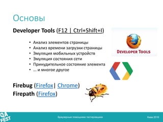 Киев 2016
Основы
Браузерные помощники тестировщика
Developer Tools (F12 | Ctrl+Shift+I)
• Анализ элементов страницы
• Анал...