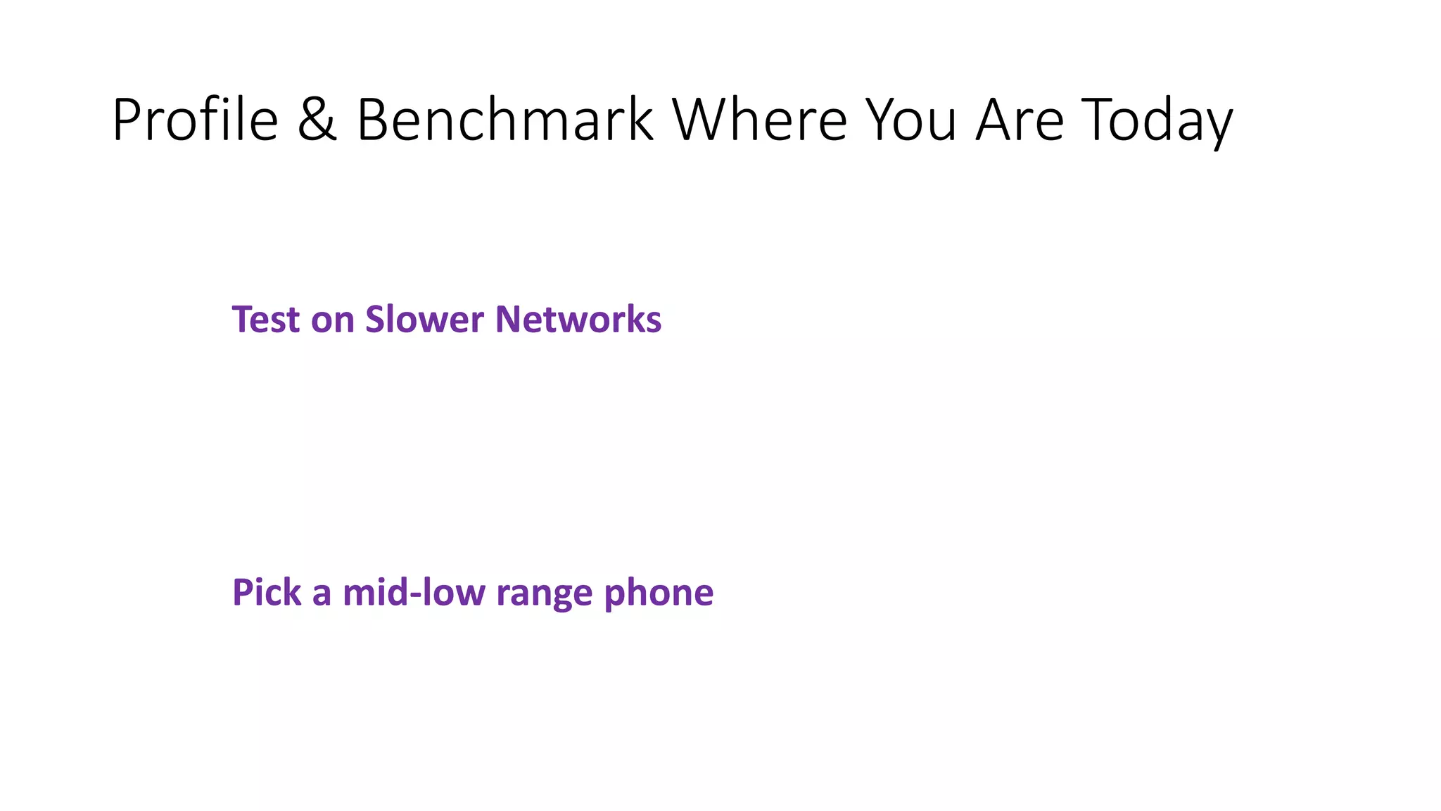 Profile & Benchmark Where You Are Today
Pick a mid-low range phone
Test on Slower Networks
 