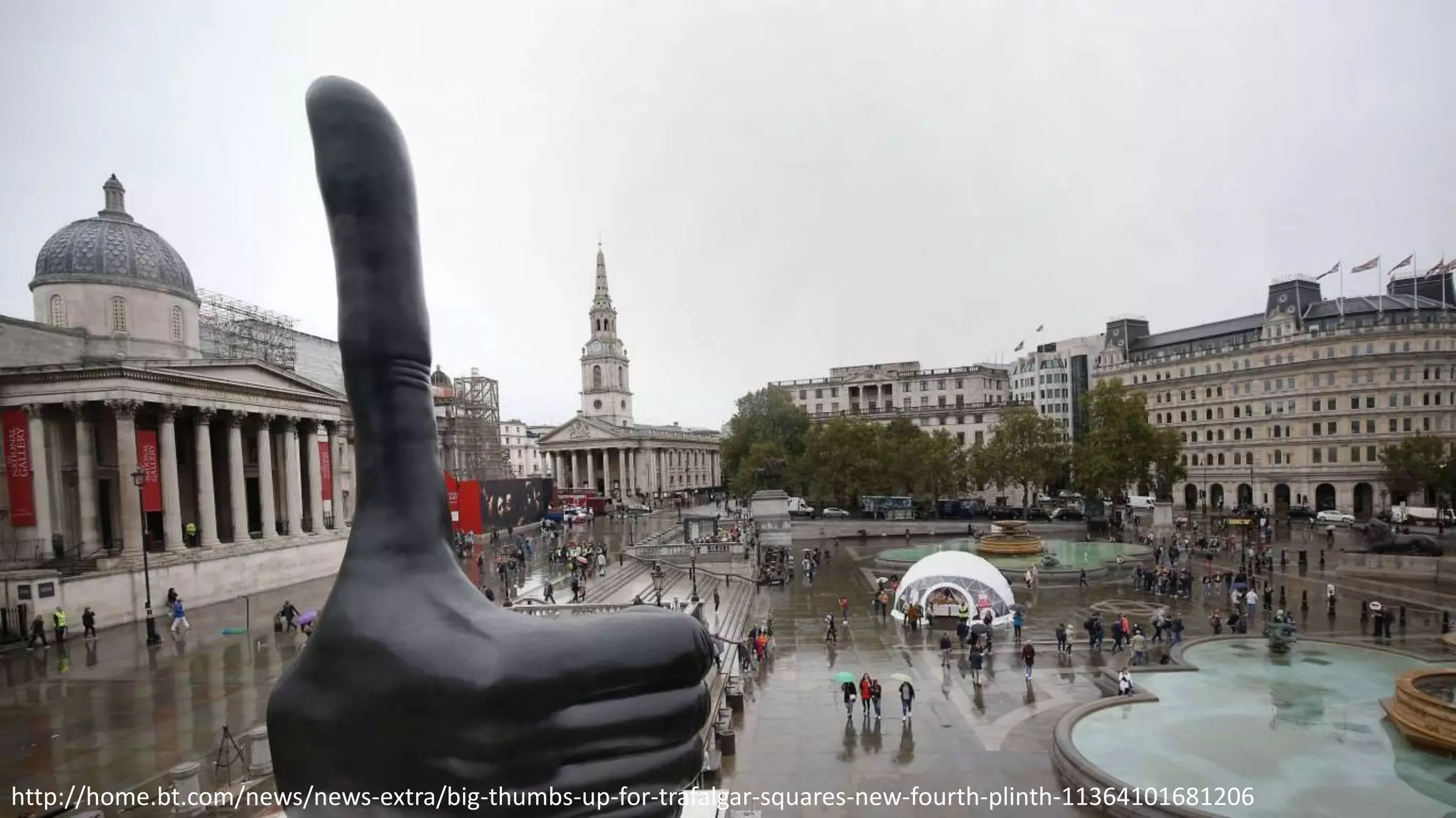 Thumbnail
470 KB
http://home.bt.com/news/news-extra/big-thumbs-up-for-trafalgar-squares-new-fourth-plinth-11364101681206
 