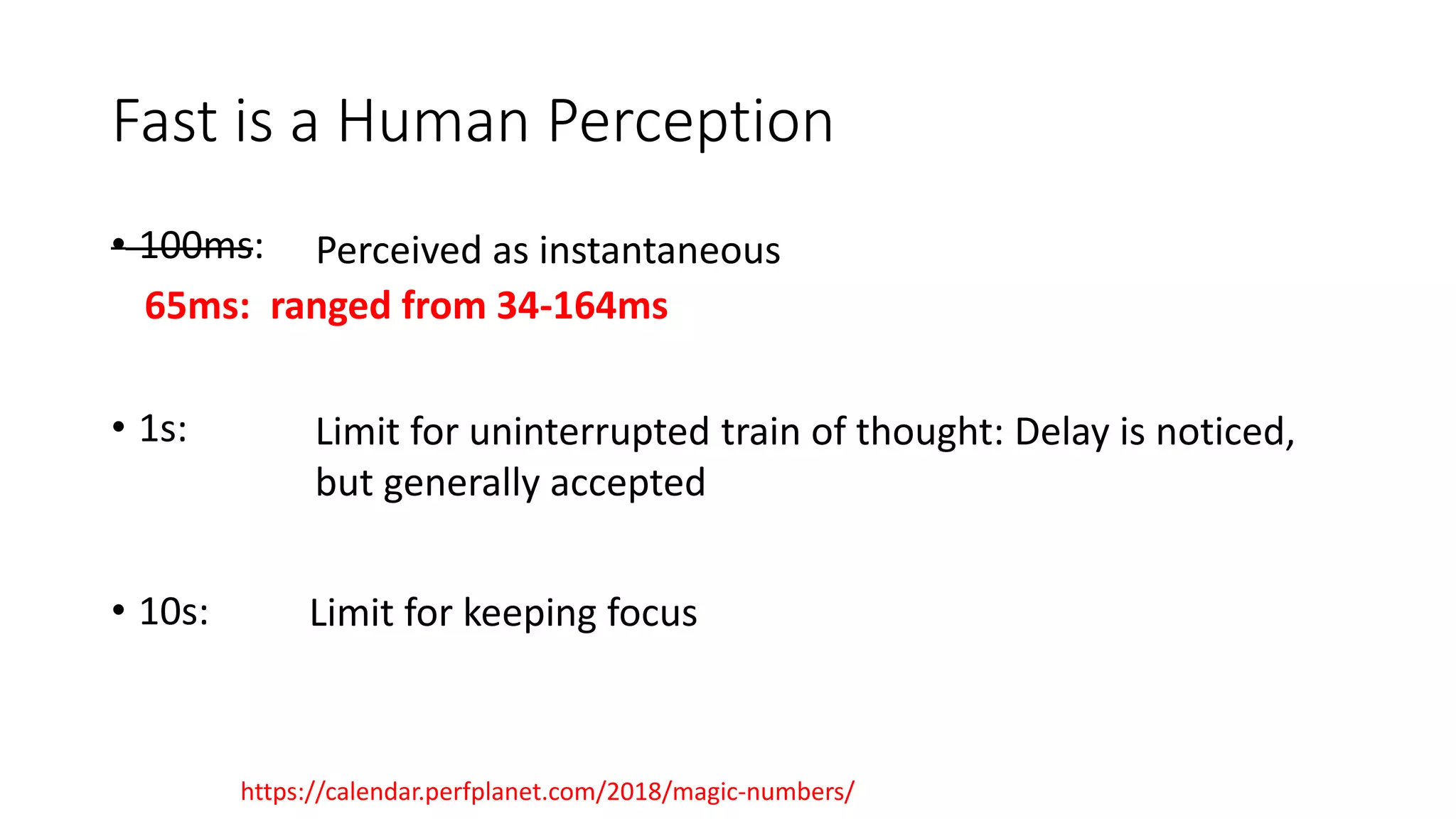 Fast is a Human Perception
• 100ms:
• 1s:
• 10s:
Perceived as instantaneous
Limit for uninterrupted train of thought: Delay is noticed,
but generally accepted
Limit for keeping focus
65ms: ranged from 34-164ms
https://calendar.perfplanet.com/2018/magic-numbers/
 