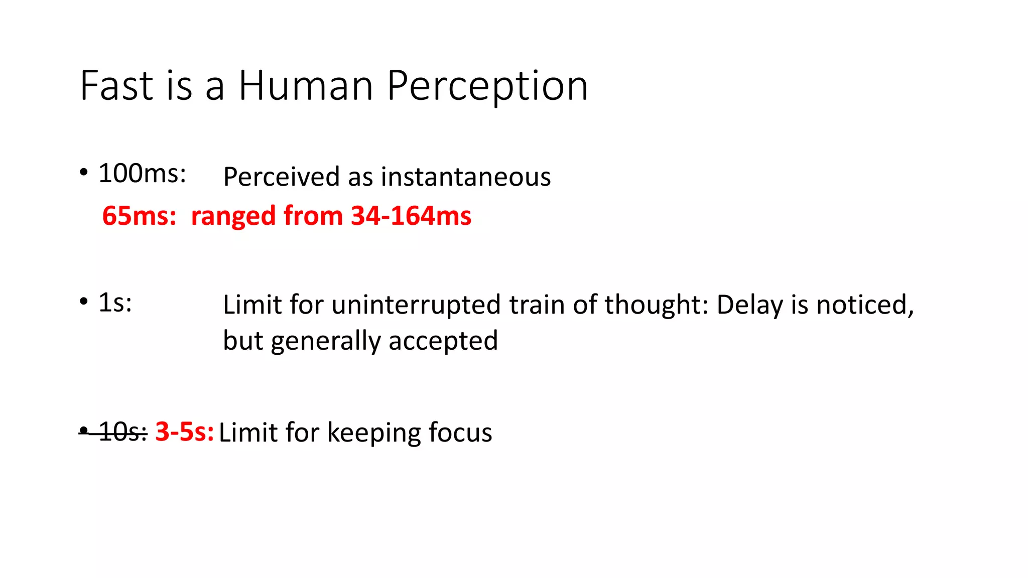 Fast is a Human Perception
• 100ms:
• 1s:
• 10s: 3-5s:
Perceived as instantaneous
Limit for uninterrupted train of thought: Delay is noticed,
but generally accepted
Limit for keeping focus
65ms: ranged from 34-164ms
 