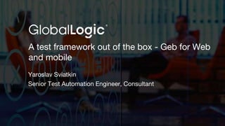 1
A test framework out of the box - Geb for Web
and mobile
Yaroslav Sviatkin
Senior Test Automation Engineer, Consultant
 