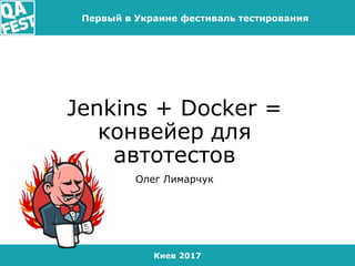 Киев 2017
Первый в Украине фестиваль тестирования
Jenkins + Docker =
конвейер для
автотестов
Олег Лимарчук
 