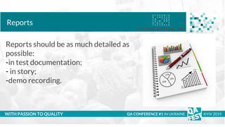 Тема доклада
Тема доклада
Тема доклада
WITH PASSION TO QUALITY
Reports
QA CONFERENCE #1 IN UKRAINE KYIV 2019
Reports should be as much detailed as
possible:
-in test documentation;
- in story;
-demo recording.
 