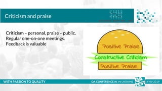 Тема доклада
Тема доклада
Тема доклада
WITH PASSION TO QUALITY
Criticism and praise
QA CONFERENCE #1 IN UKRAINE KYIV 2019
Criticism – personal, praise – public.
Regular one-on-one meetings.
Feedback is valuable
 