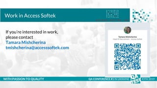 Тема доклада
Тема доклада
Тема доклада
WITH PASSION TO QUALITY
Work in Access Softek
QA CONFERENCE #1 IN UKRAINE KYIV 2019
If you’re interested in work,
please contact
Tamara Mishcherina
tmishcherina@accesssoftek.com
 