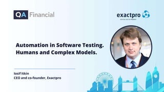 Automation in Software Testing.
Humans and Complex Models.
Iosif Itkin
CEO and co-founder, Exactpro
 