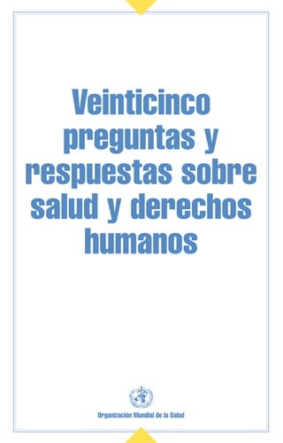Organización Mundial de la Salud
Veinticinco
preguntas y
respuestas sobre
salud y derechos
humanos
 