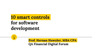 10 smart controls
for software
development
Prof. Hernan Huwyler, MBA CPA
QA Financial Digital Forum
 