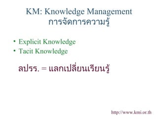 KM: Knowledge Management
         การจัดการความรู้

• Explicit Knowledge
• Tacit Knowledge

 ลปรร. = แลกเปลี่ยนเรียนรู้



                              http://www.kmi.or.th
 