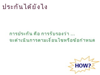 ประกั น ได้ ย ั ง ไง



   การประกั น คื อ การรั บ รองว่ า …
   จะดำ า เนิ น การตามเงื ่ อ นไขหรื อ ข้ อ กำ า หนด




                                        HOW?
 
