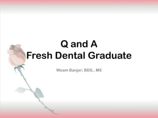 Q and A
Fresh Dental Graduate
     Weam Banjar; BDS., MS
 