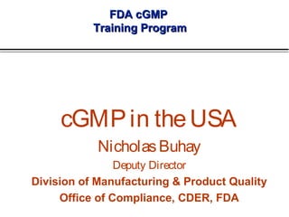 FDA cGMP
Training Program

cGMP in the USA
Nicholas Buhay
Deputy Director
Division of Manufacturing & Product Quality
Office of Compliance, CDER, FDA

 