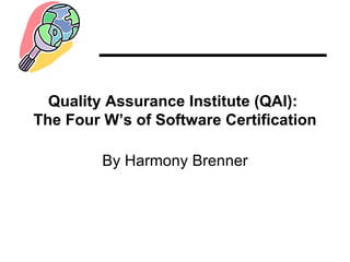 Quality Assurance Institute (QAI):
The Four W’s of Software Certification

         By Harmony Brenner
 