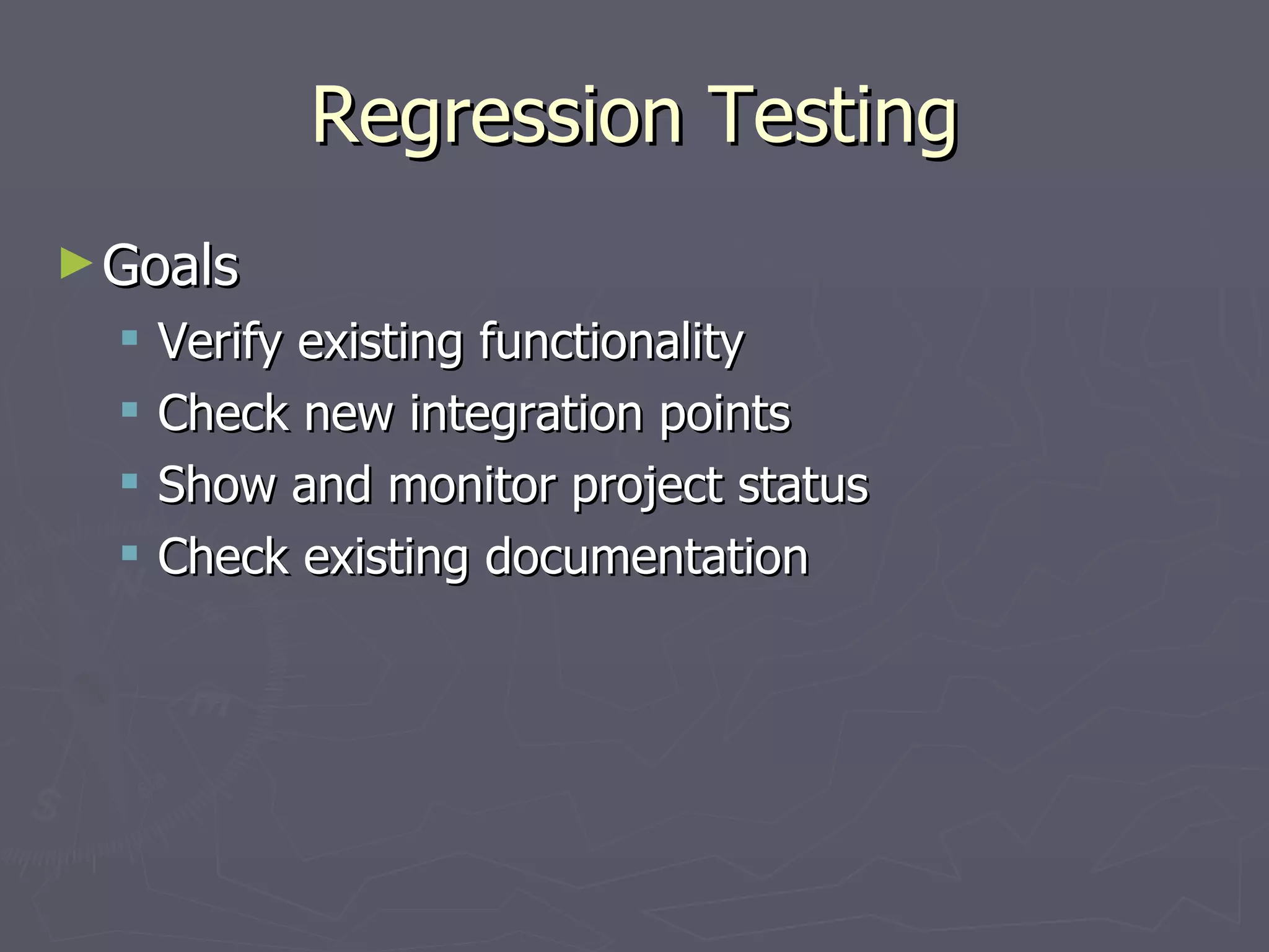 Regression Testing Goals Verify existing functionality Check new integration points Show and monitor project status Check existing documentation 