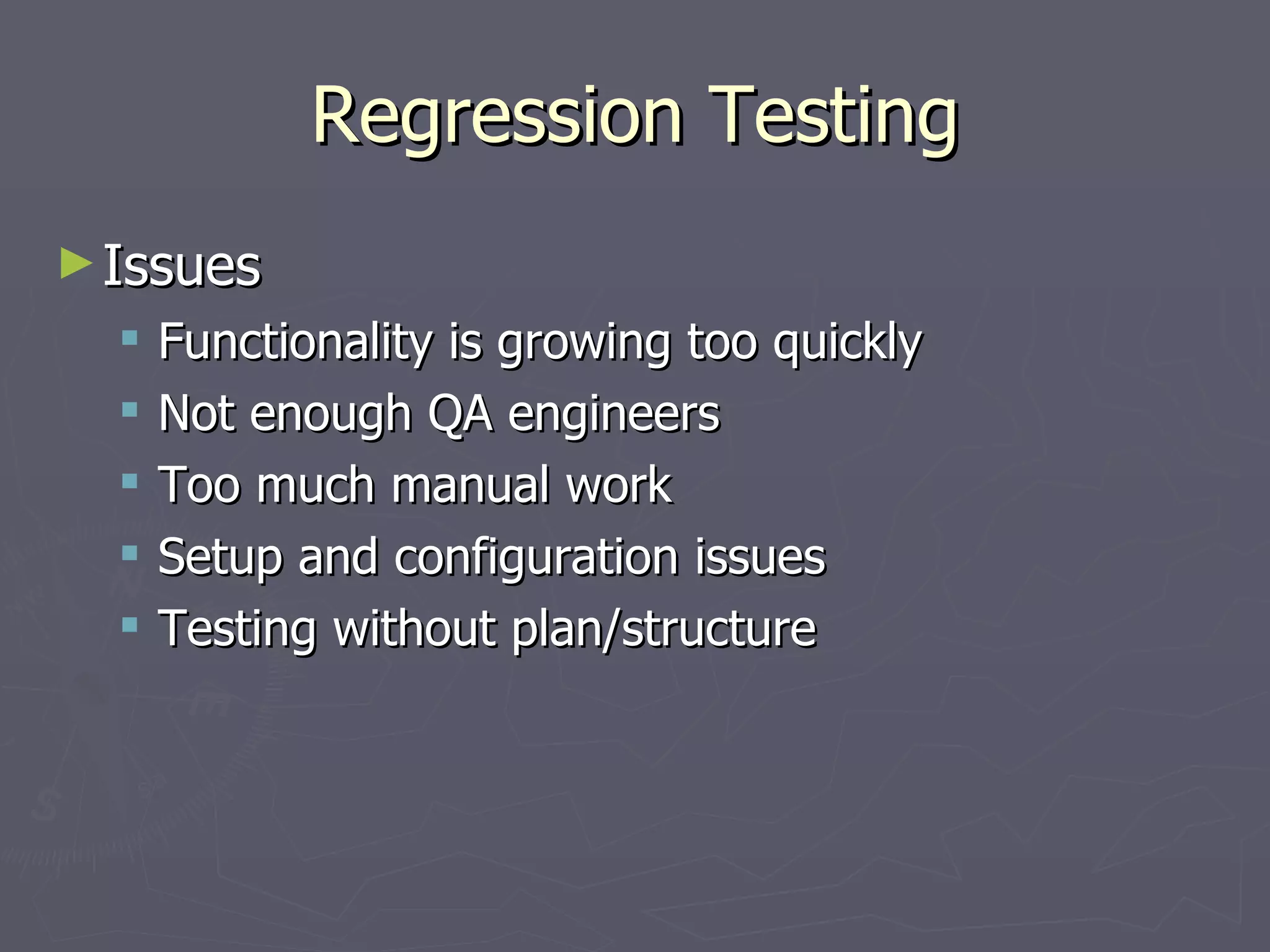 Regression Testing Issues Functionality is growing too quickly Not enough QA engineers Too much manual work Setup and configuration issues Testing without plan/structure  