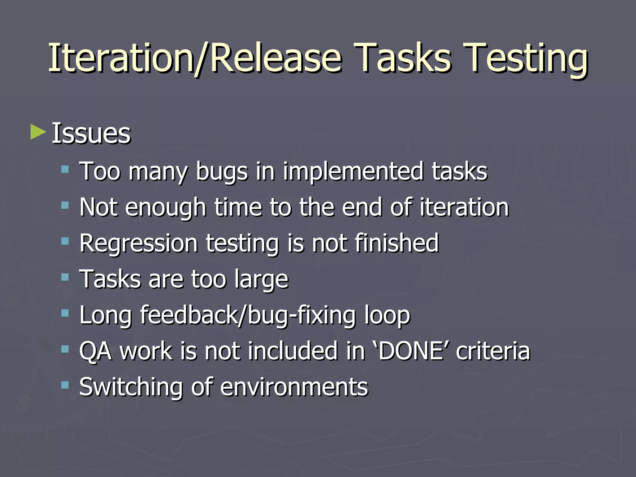 Iteration/Release Tasks Testing Issues Too many bugs in implemented tasks Not enough time to the end of iteration Regression testing is not finished Tasks are too large Long feedback/bug-fixing loop QA work is not included in ‘DONE’ criteria Switching of environments 