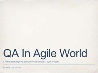 Eli Bauer, July 25 2012
QA In Agile Worlda mindset change to facilitate mindfulness in your process
 