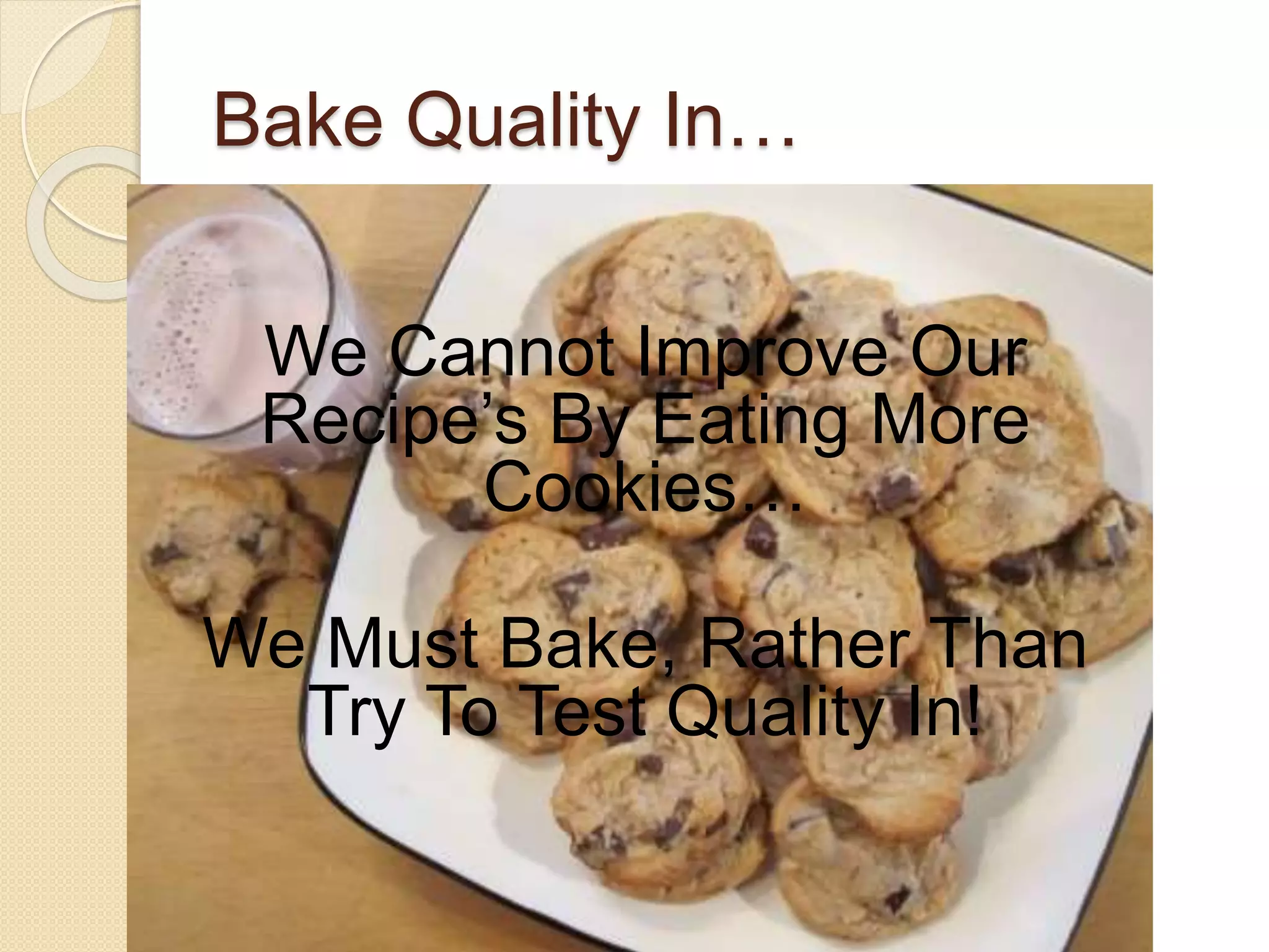 Bake Quality In…
We Cannot Improve Our
Recipe’s By Eating More
Cookies…
We Must Bake, Rather Than
Try To Test Quality In!
 