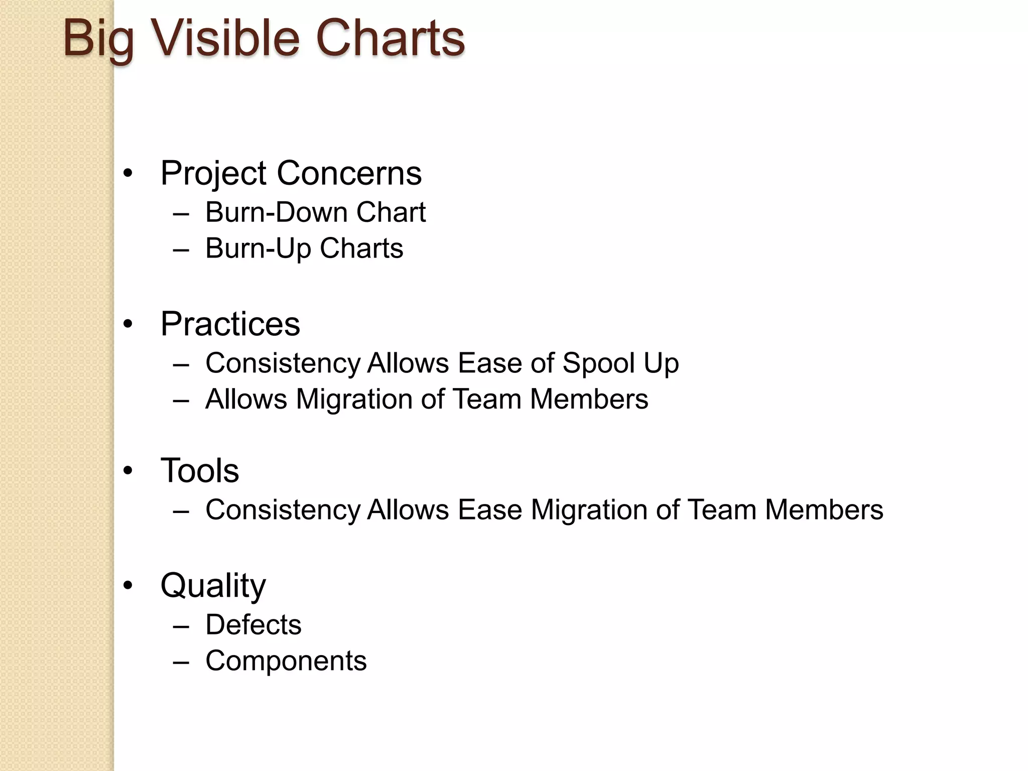• Project Concerns
– Burn-Down Chart
– Burn-Up Charts
• Practices
– Consistency Allows Ease of Spool Up
– Allows Migration of Team Members
• Tools
– Consistency Allows Ease Migration of Team Members
• Quality
– Defects
– Components
Big Visible Charts
 