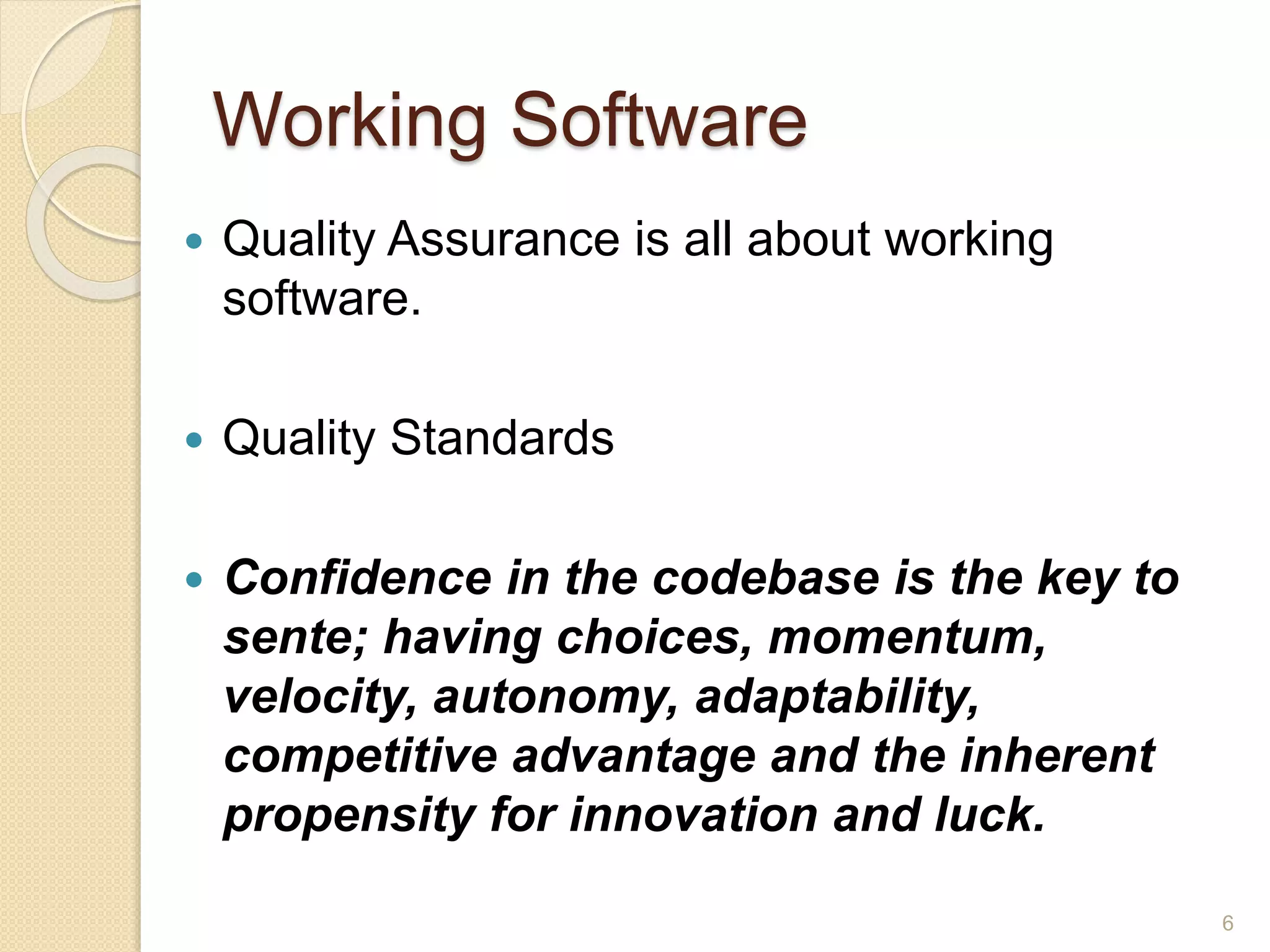 Working Software
6
 Quality Assurance is all about working
software.
 Quality Standards
 Confidence in the codebase is the key to
sente; having choices, momentum,
velocity, autonomy, adaptability,
competitive advantage and the inherent
propensity for innovation and luck.
 