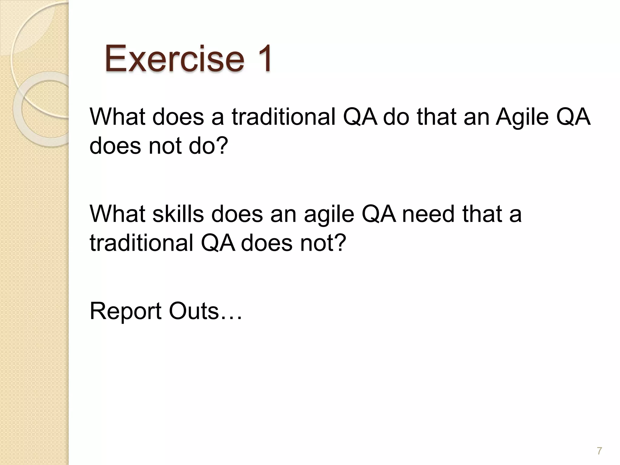 Exercise 1
7
What does a traditional QA do that an Agile QA
does not do?
What skills does an agile QA need that a
traditional QA does not?
Report Outs…
 