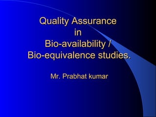 Quality Assurance
           in
    Bio-availability /
Bio-equivalence studies.

     Mr. Prabhat kumar
 