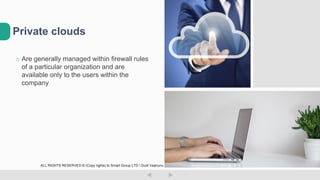 o Are generally managed within firewall rules
of a particular organization and are
available only to the users within the
company
Private clouds
ALL RIGHTS RESERVED © (Copy rights) to Smart Group LTD  Dudi Vaanunu
 