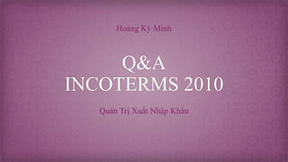 Q&A
INCOTERMS 2010
Quản Trị Xuất Nhập Khẩu
Hoàng Kỳ Minh
 