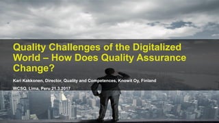 Quality Challenges of the Digitalized
World – How Does Quality Assurance
Change?
Kari Kakkonen, Director, Quality and Competences, Knowit Oy, Finland
WCSQ, Lima, Peru 21.3.2017
 