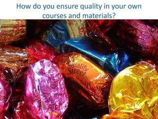 How do you ensure quality in your own 
courses and materials? 
 