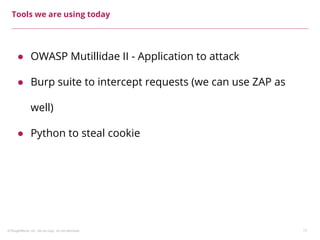 ©ThoughtWorks, Inc. Do not copy. Do not distribute. 17
Tools we are using today
● OWASP Mutillidae II - Application to attack
● Burp suite to intercept requests (we can use ZAP as
well)
● Python to steal cookie
 